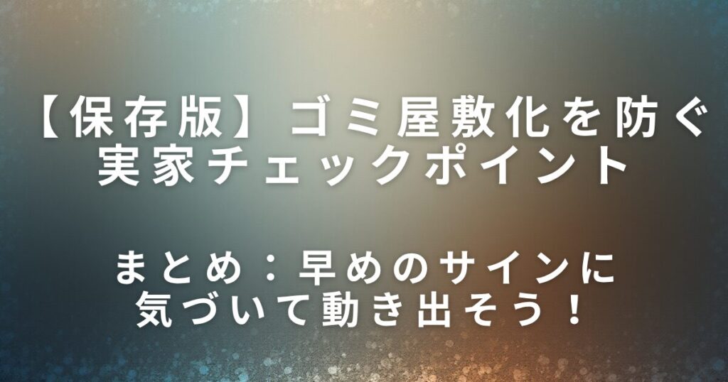 ゴミ屋敷化を防ぐ実家チェックポイント｜早めに気づくためのサイン_まとめ01