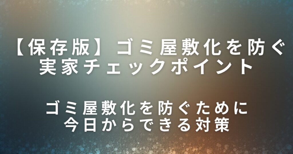 ゴミ屋敷化を防ぐ実家チェックポイント｜早めに気づくためのサイン_対策01