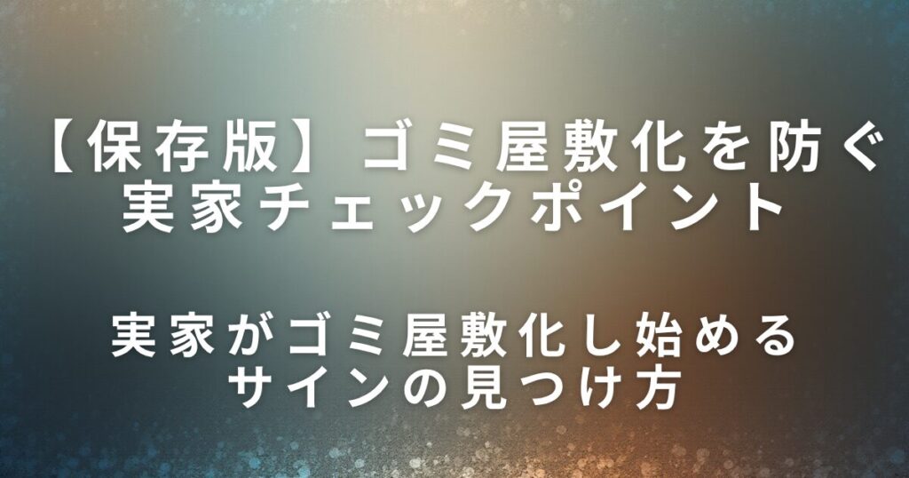ゴミ屋敷化を防ぐ実家チェックポイント｜早めに気づくためのサイン_見つけ方01
