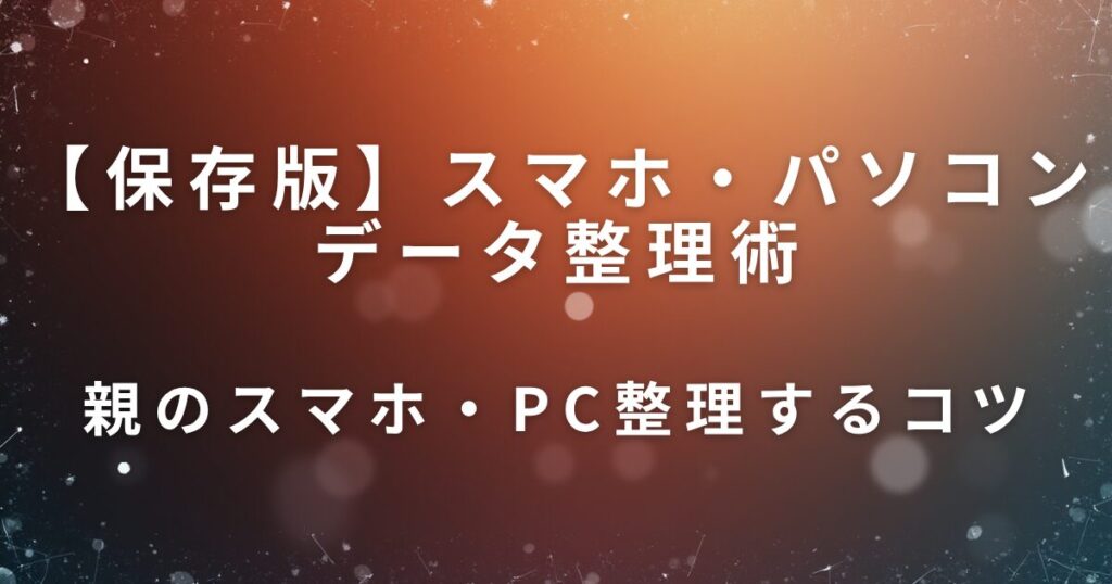 スマホ・パソコンデータ整理術｜親のデジタル遺品対策の第一歩_コツ01