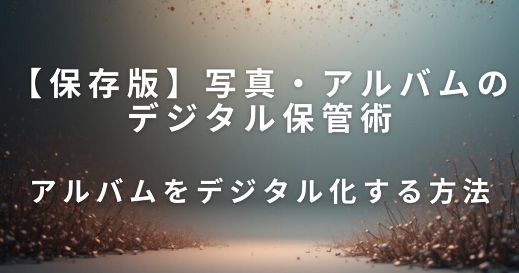 写真・アルバムのデジタル保管術｜思い出を守るやさしい整理法_方法01