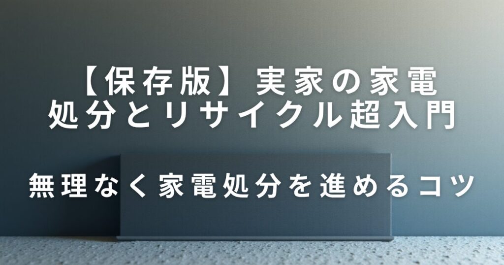 実家の家電どうする？処分とリサイクル超入門｜迷わない見直しステップ_コツ01