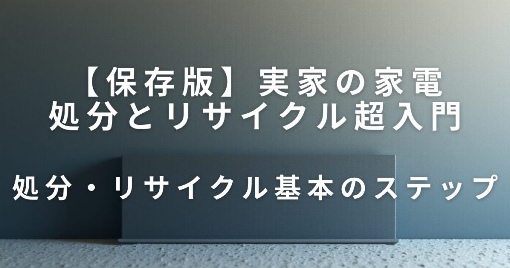 実家の家電どうする？処分とリサイクル超入門｜迷わない見直しステップ_ステップ01