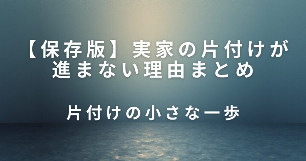 実家の片付けが進まない理由と、今日できる小さな一歩_一歩01