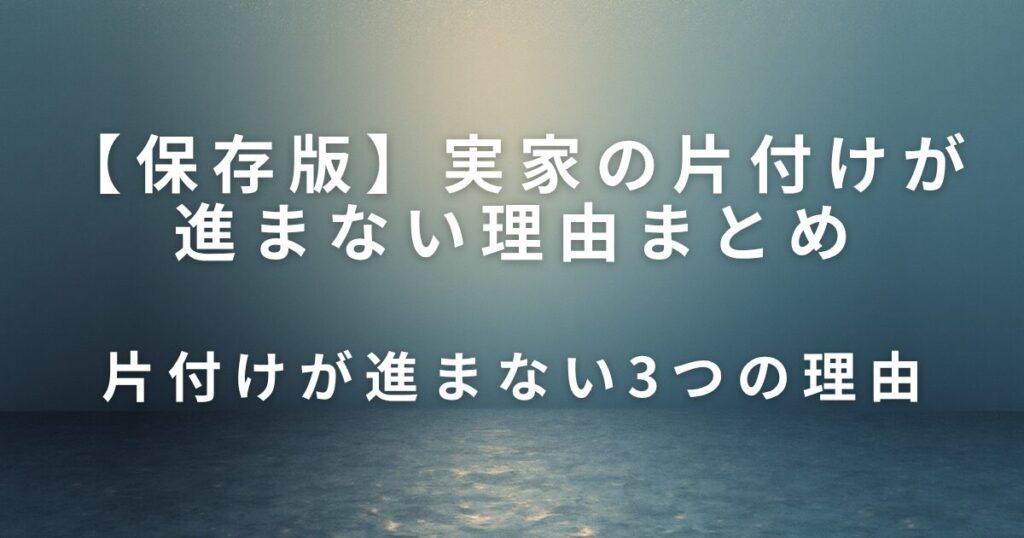 実家の片付けが進まない理由と、今日できる小さな一歩_理由01
