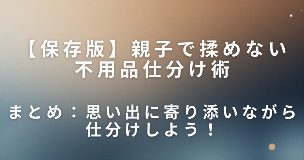 親子で揉めない不用品仕分け術｜3つのステップでスムーズに進む_まとめ01