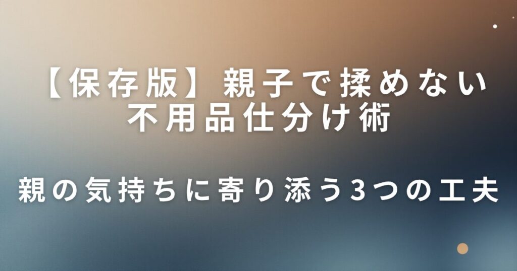 親子で揉めない不用品仕分け術｜3つのステップでスムーズに進む_工夫01