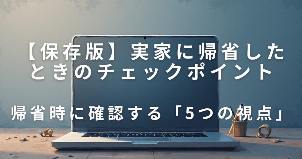 実家に帰省したときに見直したい5つのチェックポイント｜今後の備えに_視点01