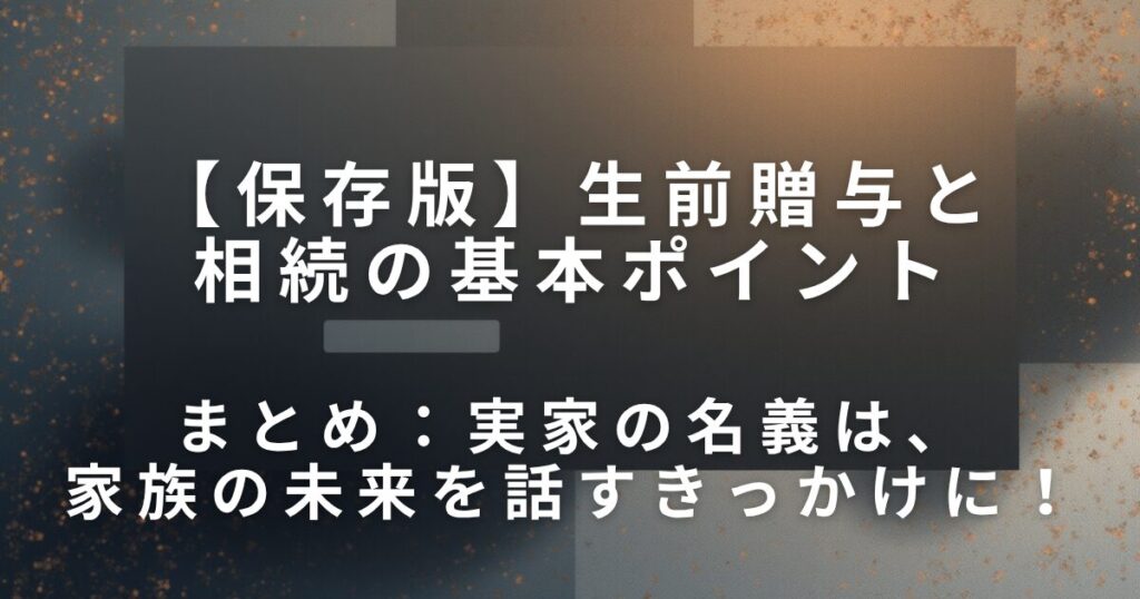 実家の名義どうする？生前贈与と相続の基本ポイント_まとめ01