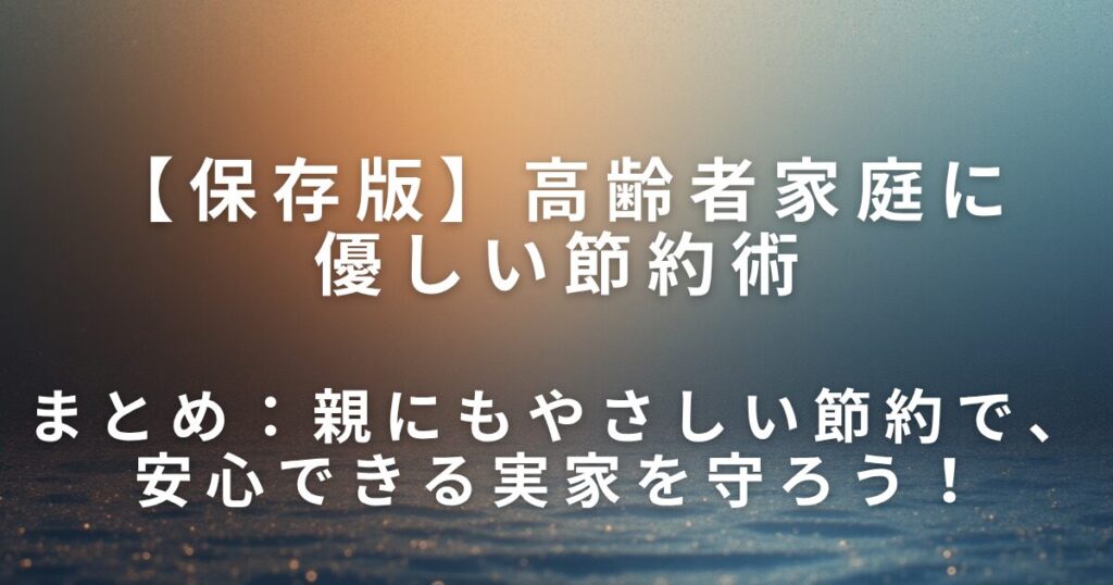 高齢者家庭に優しい節約術｜実家の光熱費を見直そう_まとめ01