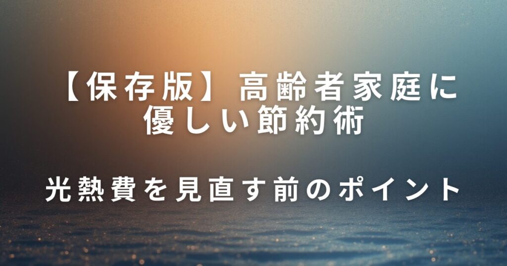 高齢者家庭に優しい節約術｜実家の光熱費を見直そう_ポイント01