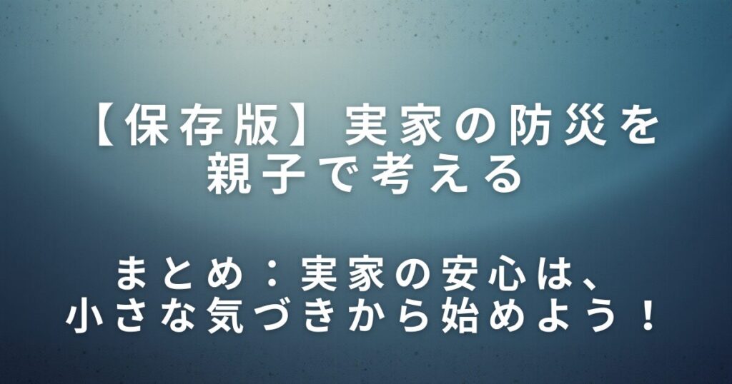 実家の防災を親子で考える｜片付けと一緒に見直したい安心の備え_まとめ01