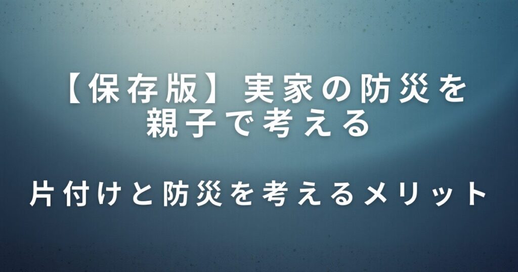 実家の防災を親子で考える｜片付けと一緒に見直したい安心の備え_メリット01