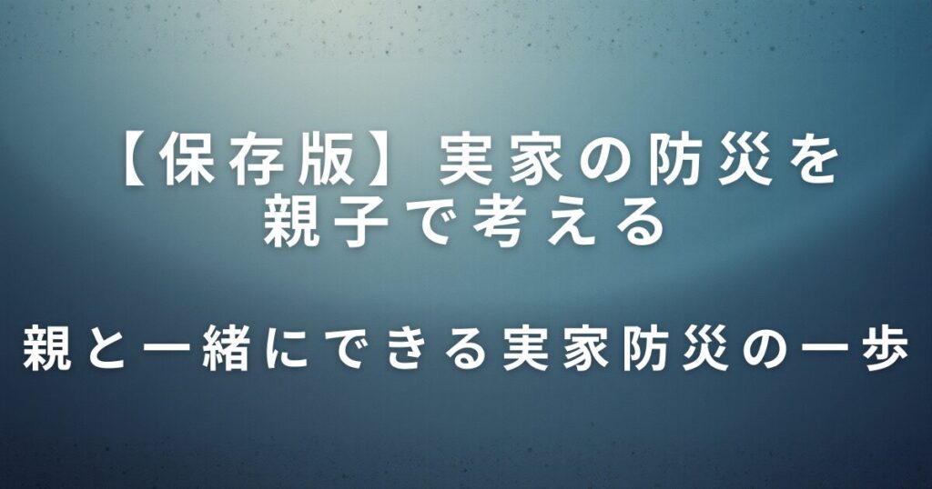 実家の防災を親子で考える｜片付けと一緒に見直したい安心の備え_一歩01