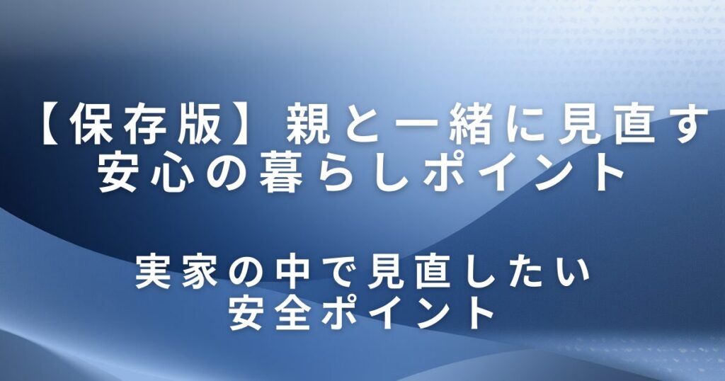 実家の防災・安全チェックは片付けから｜親と一緒に見直す安心の暮らしポイント_ポイント01