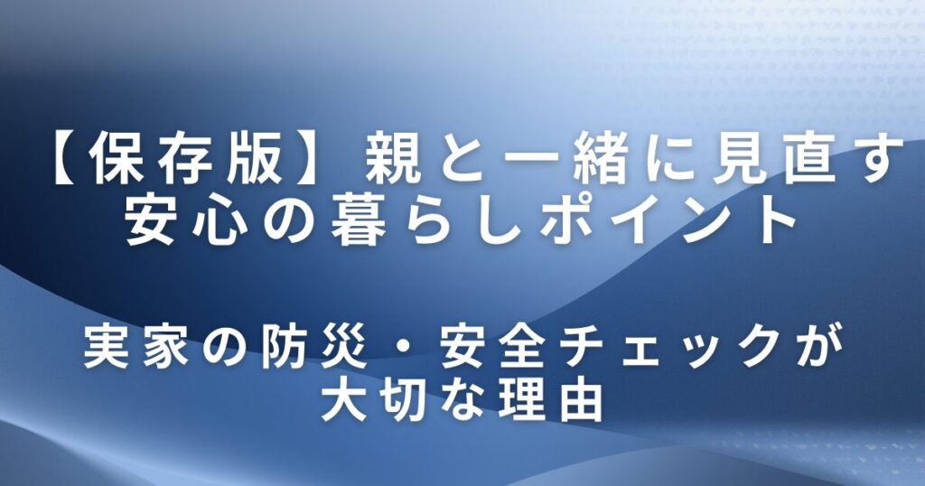 実家の防災・安全チェックは片付けから｜親と一緒に見直す安心の暮らしポイント_理由01