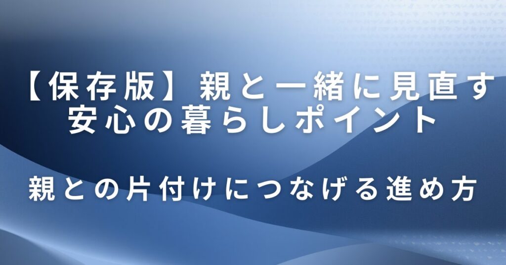 実家の防災・安全チェックは片付けから｜親と一緒に見直す安心の暮らしポイント_進め方01