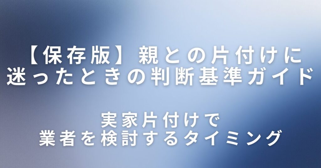 実家片付けで業者を使うべき？親との片付けに迷ったときの判断基準ガイド_検討01