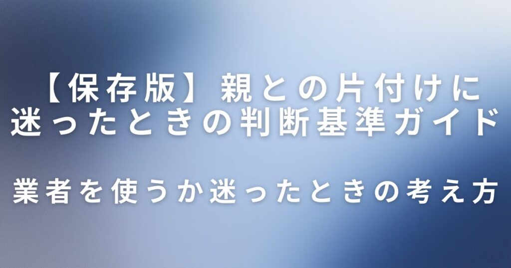 実家片付けで業者を使うべき？親との片付けに迷ったときの判断基準ガイド_考え方01