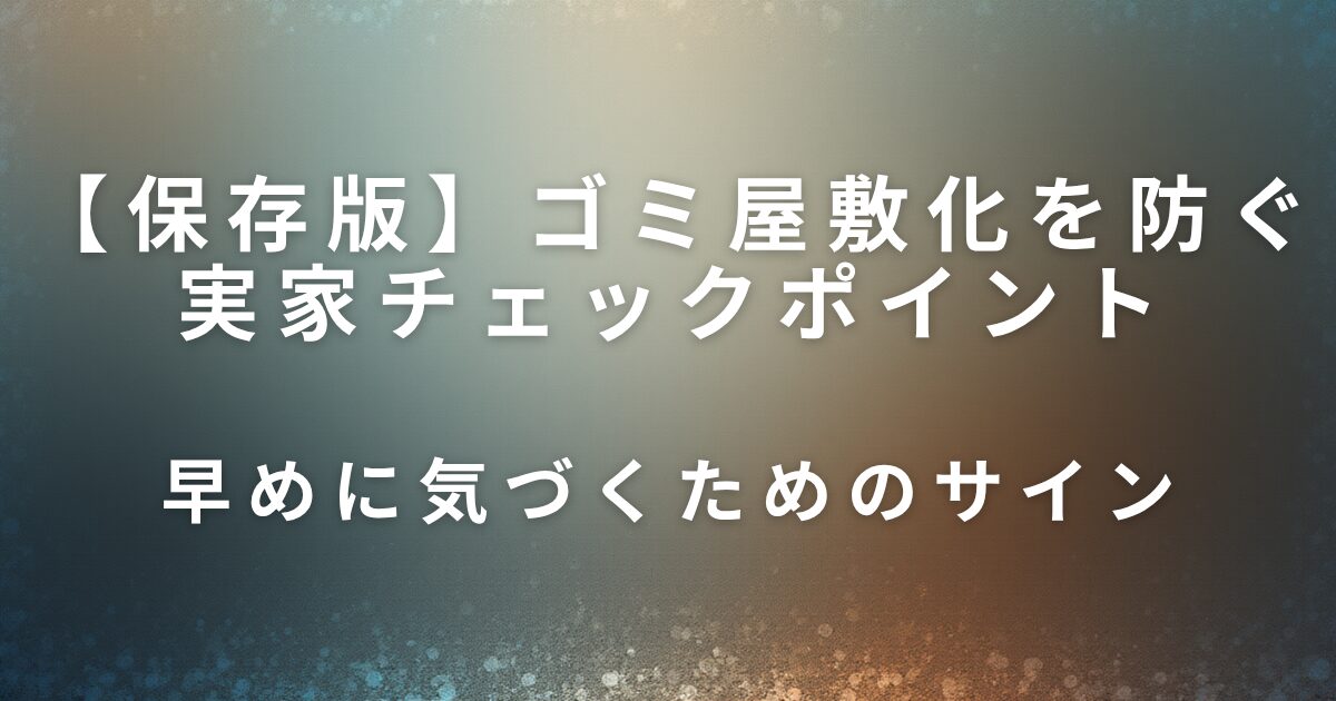 ゴミ屋敷化を防ぐ実家チェックポイント｜早めに気づくためのサイン_01