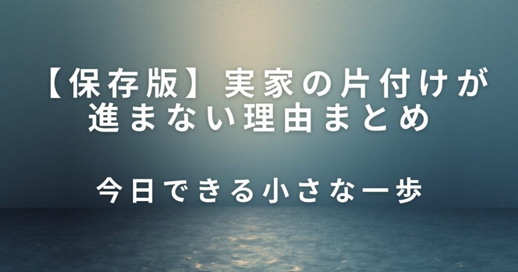 実家の片付けが進まない理由と、今日できる小さな一歩_01