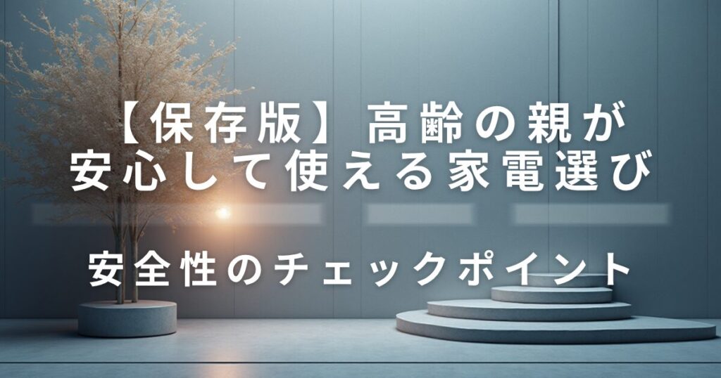 高齢の親が安心して使える家電選び｜安全性のチェックポイント_01