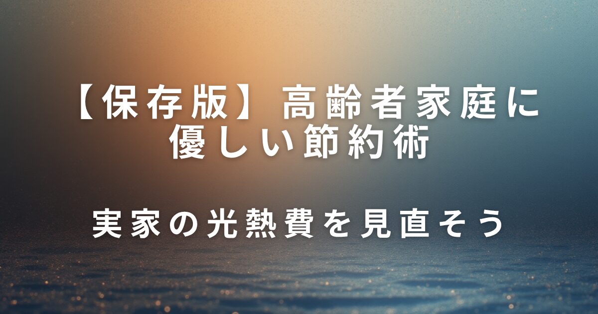 高齢者家庭に優しい節約術｜実家の光熱費を見直そう_01
