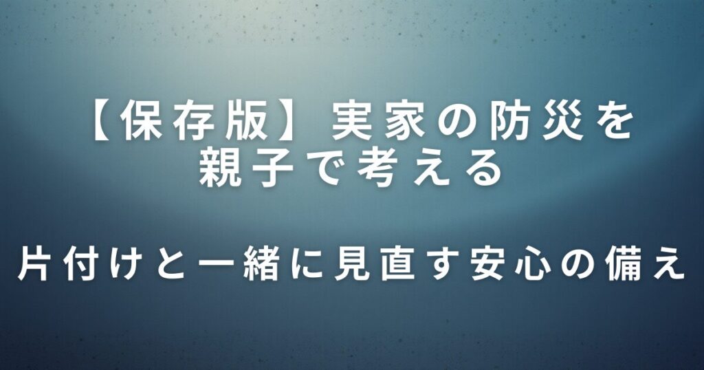 実家の防災を親子で考える｜片付けと一緒に見直したい安心の備え_01