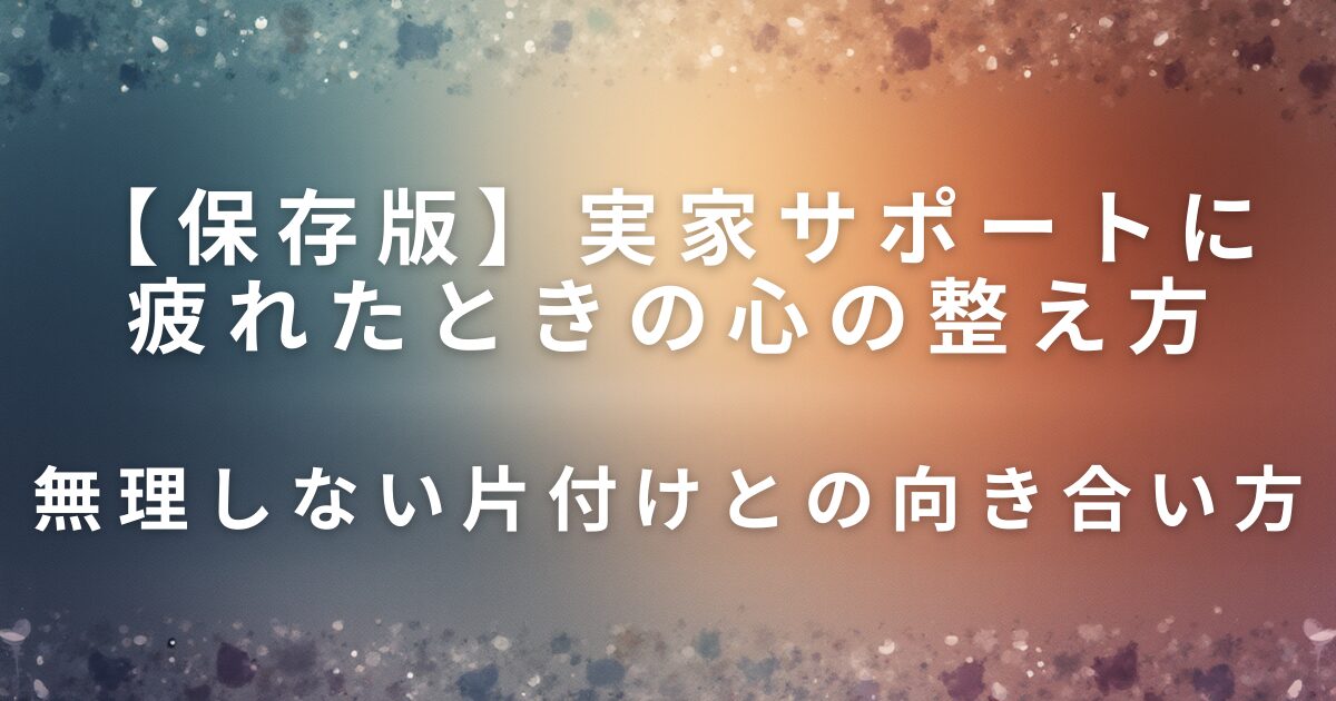 実家サポートに疲れたときの心の整え方｜無理しない片付けとの向き合い方_01
