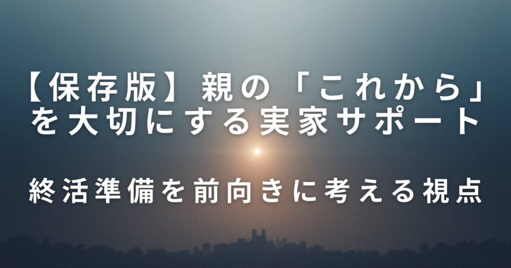 親の「これから」を大切にする実家サポート｜終活準備を前向きに考える視点_01