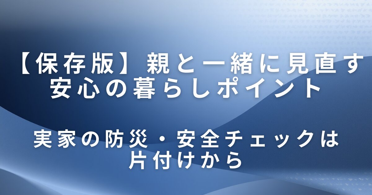 実家の防災・安全チェックは片付けから｜親と一緒に見直す安心の暮らしポイント_01