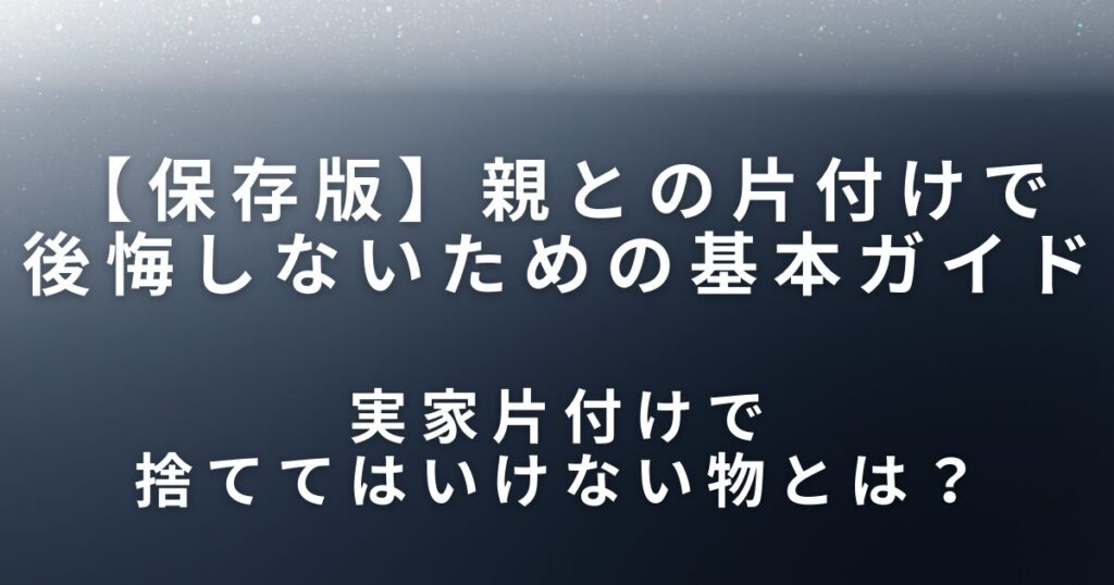 実家片付けで捨ててはいけない物とは？親との片付けで後悔しないための基本ガイド_01