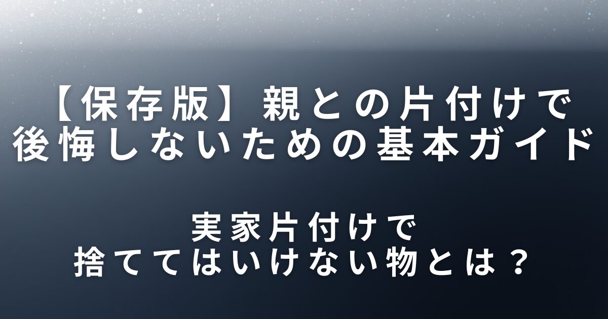 実家片付けで捨ててはいけない物とは？親との片付けで後悔しないための基本ガイド_01