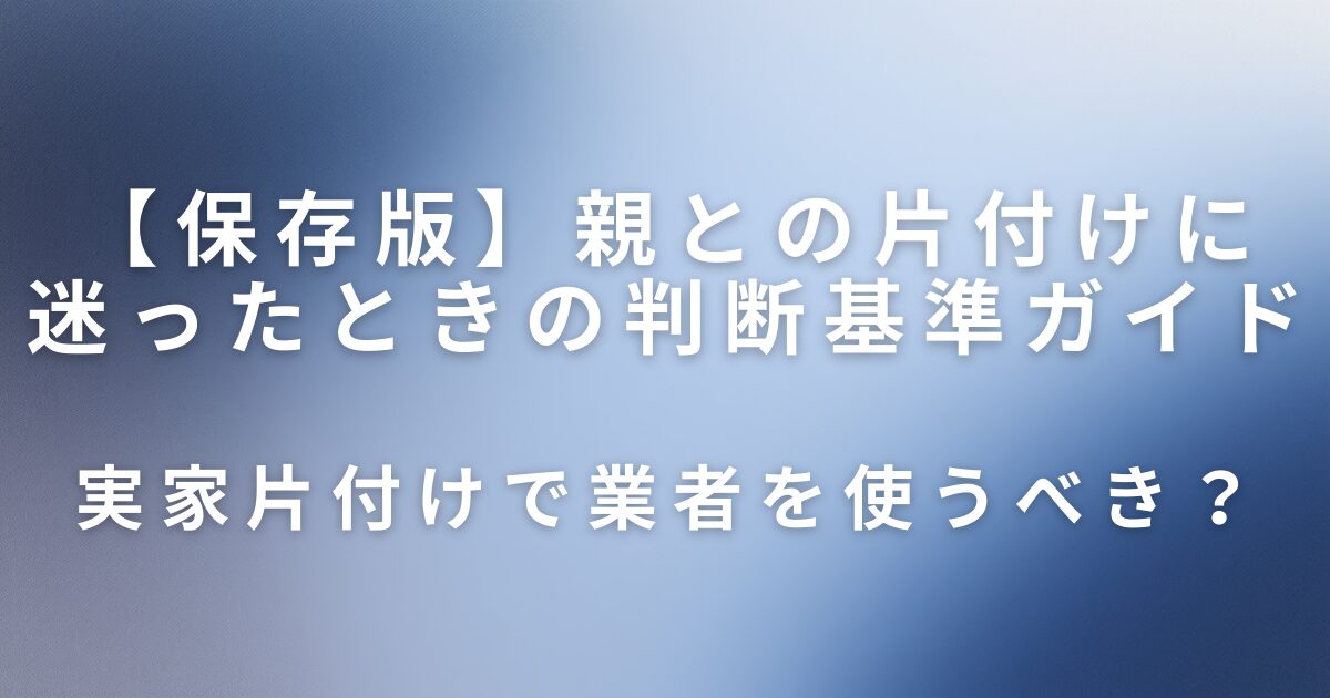 実家片付けで業者を使うべき？親との片付けに迷ったときの判断基準ガイド_01